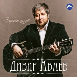 песня Дибир Абаев Берегите друзей!